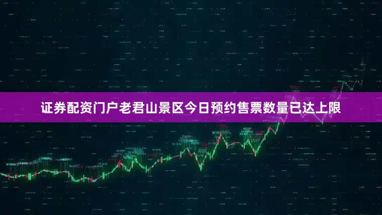证券配资门户老君山景区今日预约售票数量已达上限