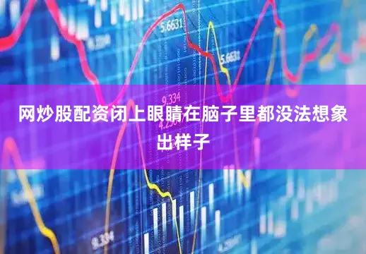 网炒股配资闭上眼睛在脑子里都没法想象出样子