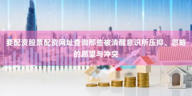 要配资股票配资网址查询那些被清醒意识所压抑、忽略的愿望与冲突