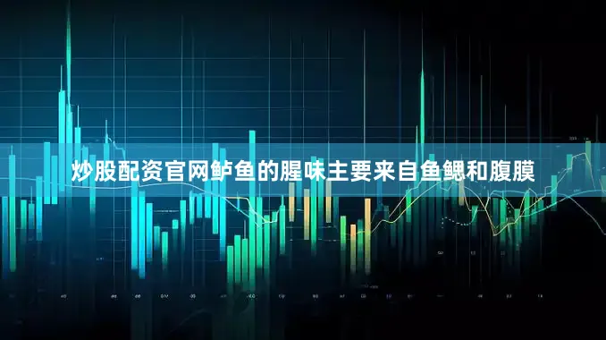 炒股配资官网鲈鱼的腥味主要来自鱼鳃和腹膜