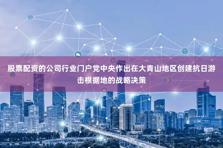股票配资的公司行业门户党中央作出在大青山地区创建抗日游击根据地的战略决策