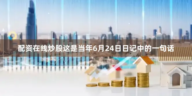 配资在线炒股这是当年6月24日日记中的一句话