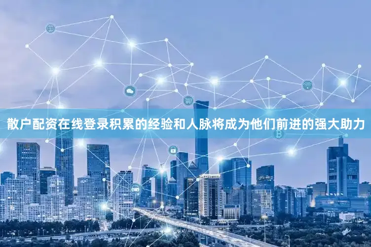 散户配资在线登录积累的经验和人脉将成为他们前进的强大助力