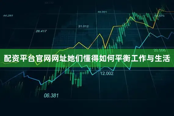 配资平台官网网址她们懂得如何平衡工作与生活