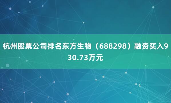 杭州股票公司排名东方生物（688298）融资买入930.73万元