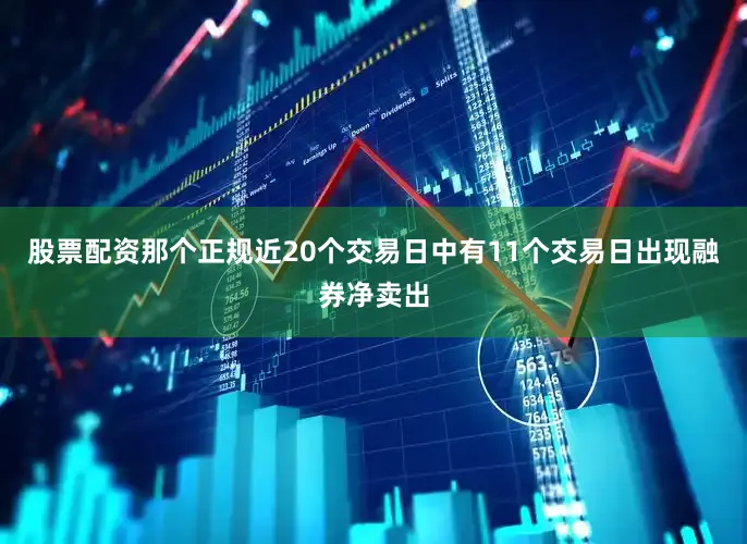 股票配资那个正规近20个交易日中有11个交易日出现融券净卖出