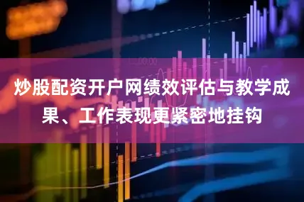 炒股配资开户网绩效评估与教学成果、工作表现更紧密地挂钩