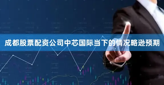 成都股票配资公司中芯国际当下的情况略逊预期