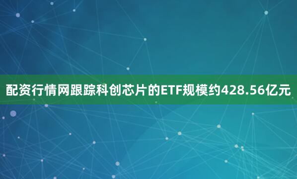 配资行情网跟踪科创芯片的ETF规模约428.56亿元