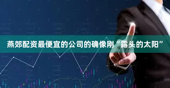 燕郊配资最便宜的公司的确像刚“露头的太阳”