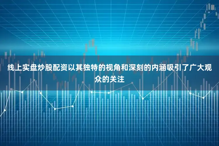 线上实盘炒股配资以其独特的视角和深刻的内涵吸引了广大观众的关注