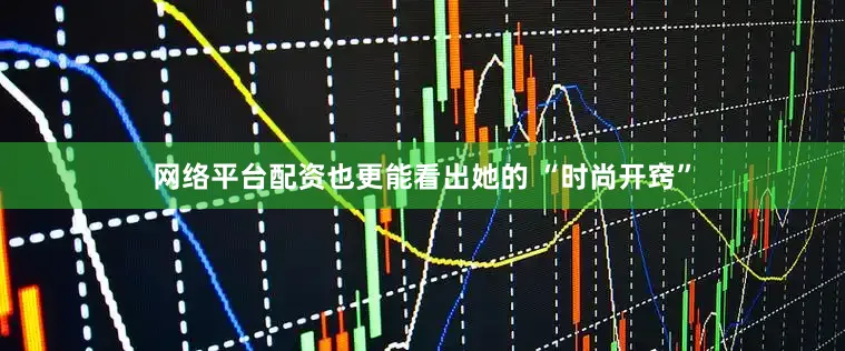 网络平台配资也更能看出她的 “时尚开窍”