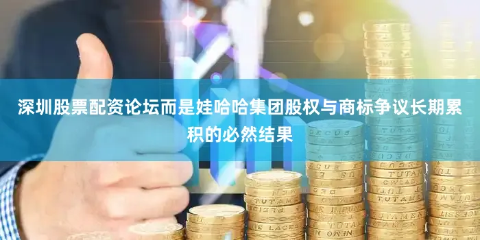 深圳股票配资论坛而是娃哈哈集团股权与商标争议长期累积的必然结果