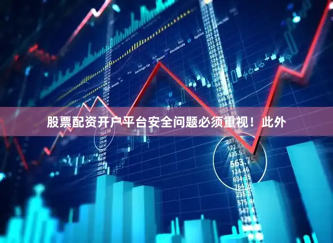 股票配资开户平台安全问题必须重视！此外