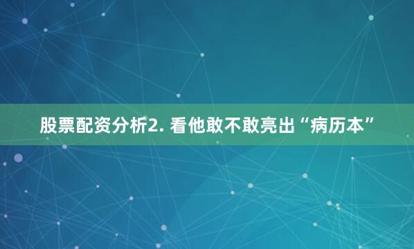 股票配资分析2. 看他敢不敢亮出“病历本”