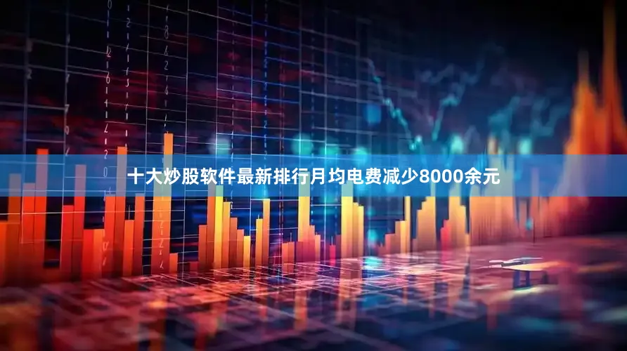 十大炒股软件最新排行月均电费减少8000余元