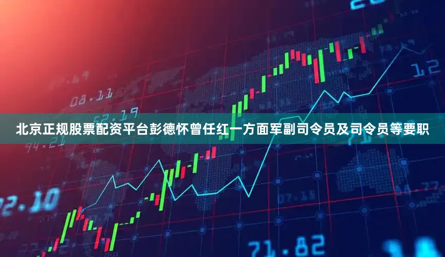 北京正规股票配资平台彭德怀曾任红一方面军副司令员及司令员等要职