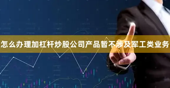 怎么办理加杠杆炒股公司产品暂不涉及军工类业务