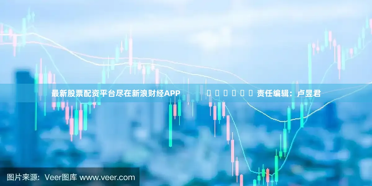 最新股票配资平台尽在新浪财经APP            						责任编辑：卢昱君