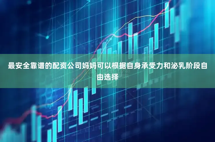 最安全靠谱的配资公司妈妈可以根据自身承受力和泌乳阶段自由选择