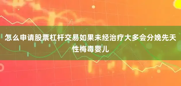 怎么申请股票杠杆交易如果未经治疗大多会分娩先天性梅毒婴儿