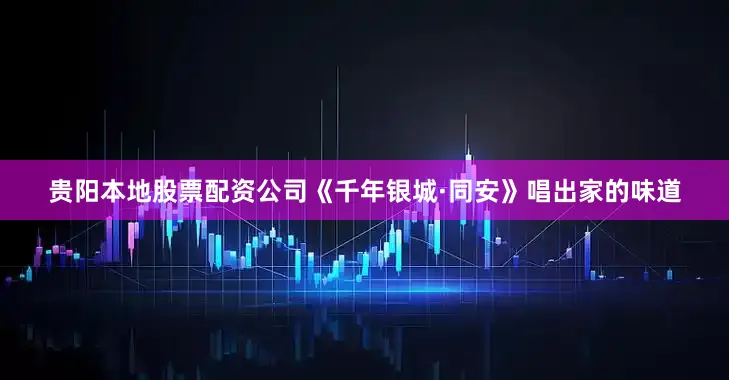 贵阳本地股票配资公司《千年银城·同安》唱出家的味道