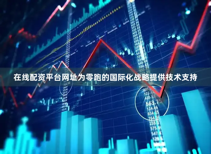 在线配资平台网址为零跑的国际化战略提供技术支持