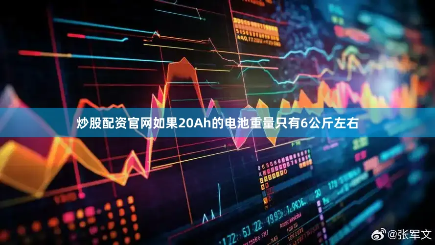 炒股配资官网如果20Ah的电池重量只有6公斤左右