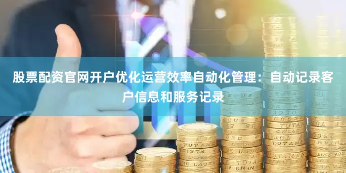 股票配资官网开户优化运营效率自动化管理：自动记录客户信息和服务记录