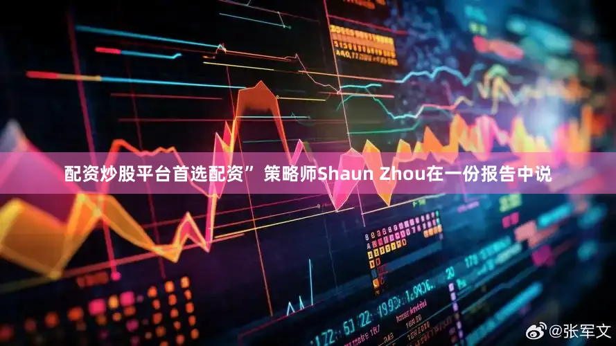 配资炒股平台首选配资” 策略师Shaun Zhou在一份报告中说