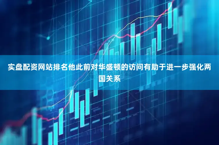 实盘配资网站排名他此前对华盛顿的访问有助于进一步强化两国关系