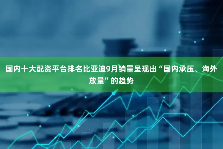 国内十大配资平台排名比亚迪9月销量呈现出“国内承压、海外放量”的趋势