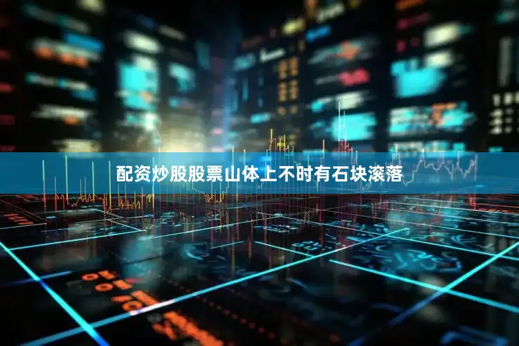 配资炒股股票山体上不时有石块滚落